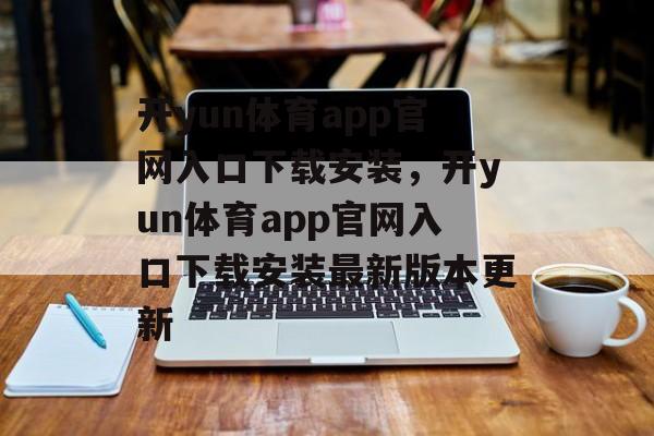 开yun体育app官网入口下载安装，开yun体育app官网入口下载安装最新版本更新