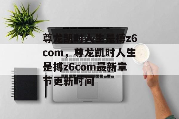 尊龙凯时人生是搏z6com，尊龙凯时人生是搏z6com最新章节更新时间