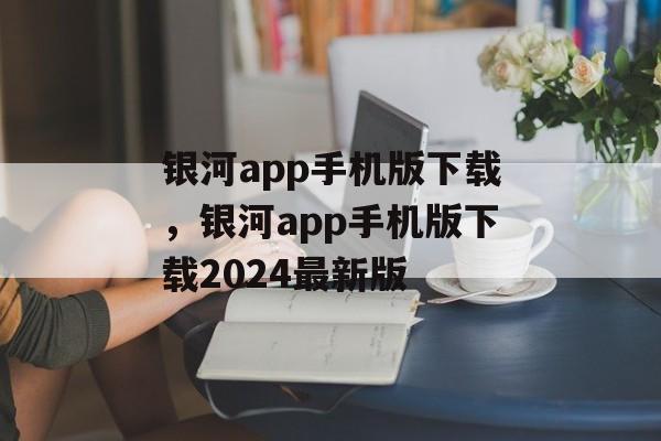 银河app手机版下载，银河app手机版下载2024最新版